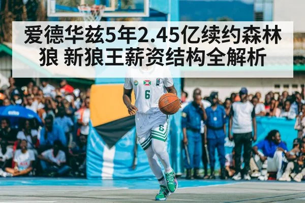 爱德华兹5年2.45亿续约森林狼 新狼王薪资结构全解析