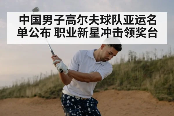 中国男子高尔夫球队亚运名单公布 职业新星冲击领奖台