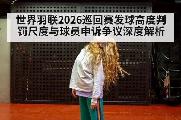 世界羽联2026巡回赛发球高度判罚尺度与球员申诉争议深度解析