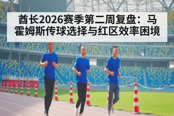 酋长2026赛季第二周复盘：马霍姆斯传球选择与红区效率困境